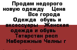 Продам недорого новую одежду! › Цена ­ 1 500 - Все города Одежда, обувь и аксессуары » Женская одежда и обувь   . Татарстан респ.,Набережные Челны г.